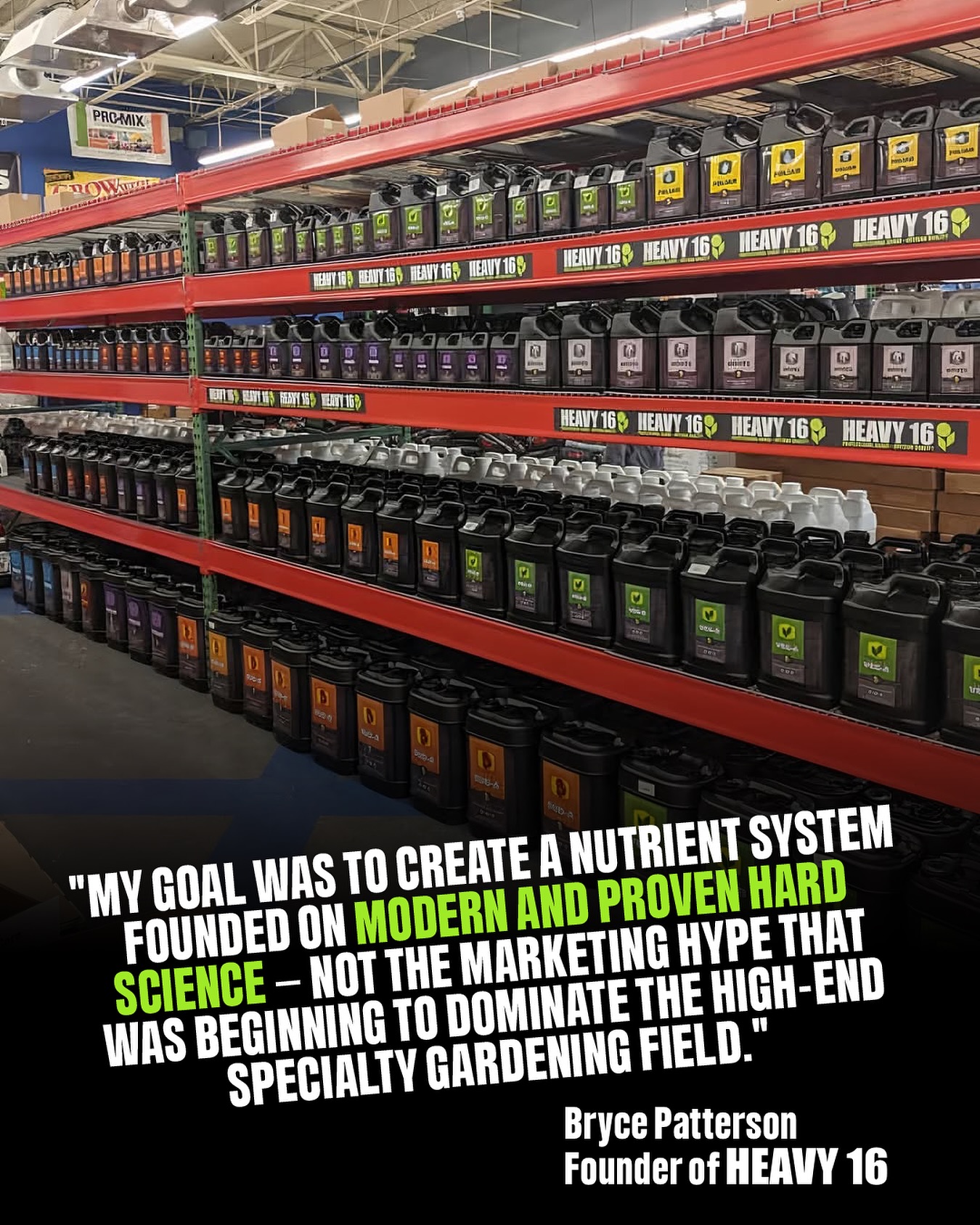 Our founder began formulating this nutrient line based on the demands of many local farmers that he had befriended over his lifetime.
Simply put, HEAVY 16 is based on a few key principles:
🔥 Use only the highest grade ingredients on the planet
🔥 Use complex chemistry for easy application: more science, fewer bottles
🔥 Use Micro-Batch blending techniques to ensure total quality control and peak freshness
And the rest is history 👊
Photo: @hgswalledlake 
#HEAVY16 #HEAVY16Nutrients #HEAVY16Stacks #HEAVYOnScienceLightOnPrice #BigGrowerPreferred #CascadingDelivery #ComplexChemistry