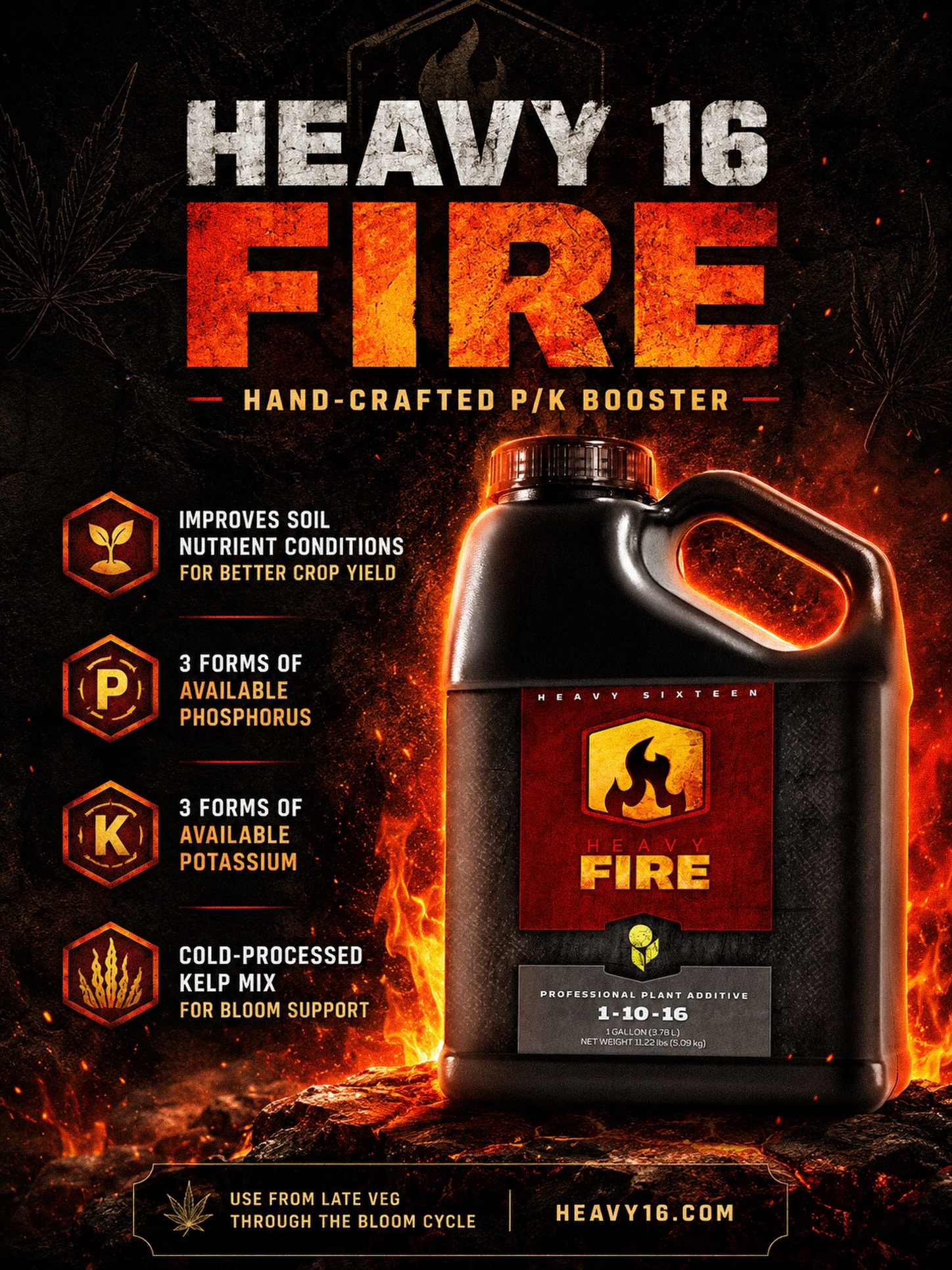Bring the HEAT with FIRE 🔥 

HEAVY FIRE is a hand-crafted P/K booster built with real nutritional chemistry behind it — brewed and aged (not just blended) to create a truly unique, balanced bloom supplement. It slides seamlessly into any nutrient program thanks to its ultra-fine minerals and natural homogenization.

Kick it on in the last 1–2 weeks of veg and ramp it through the entire bloom cycle. You’ll get early support before flower set, stronger late-phase (“Cascading”) phosphorus delivery, and all the ingredients needed for a bigger, more resilient root mass with fuller, more branched foliage 💥

Powered by three forms of phosphorus (including highly effective phosphite), three forms of potassium, and ammonium nitrogen to improve P uptake. Finished with a premium cold-processed kelp mix to naturally support blooming — it’s one bottle that simplifies your regimen and brings out the full potential locked in your plant’s genetics. 🔥🌱

#HEAVY16 #HeavyFire #Heavy16Fire #H16Fire #Flowering